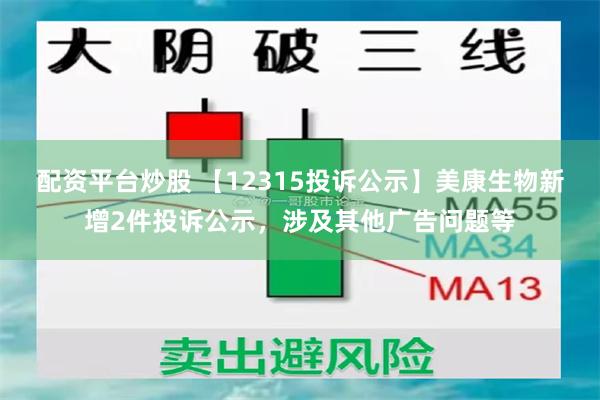 配资平台炒股 【12315投诉公示】美康生物新增2件投诉公示，涉及其他广告问题等