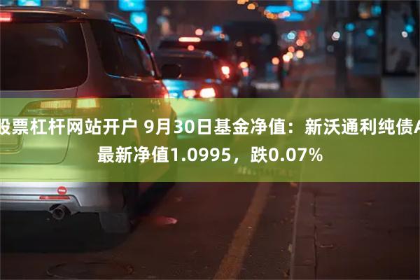 股票杠杆网站开户 9月30日基金净值：新沃通利纯债A最新净值1.0995，跌0.07%