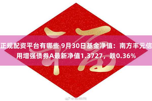 正规配资平台有哪些 9月30日基金净值：南方丰元信用增强债券A最新净值1.3727，跌0.36%