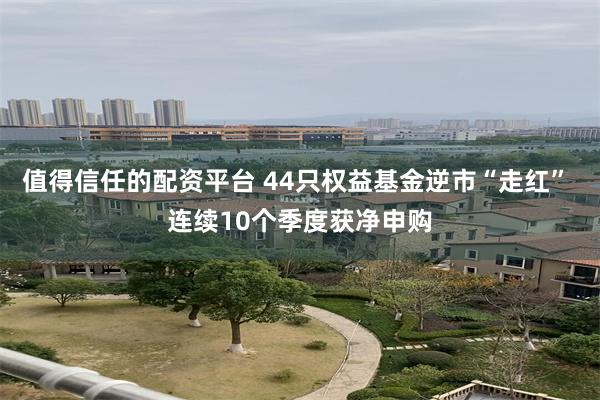 值得信任的配资平台 44只权益基金逆市“走红” 连续10个季度获净申购