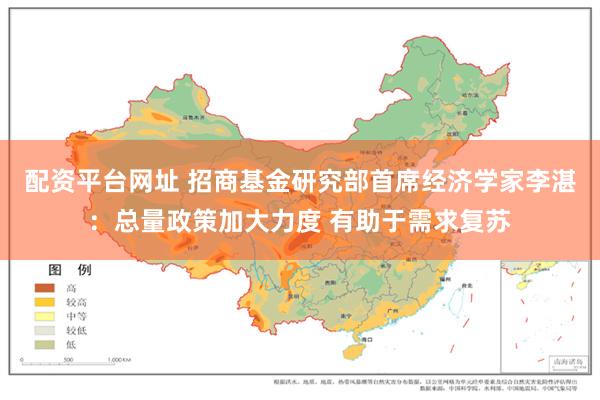 配资平台网址 招商基金研究部首席经济学家李湛：总量政策加大力度 有助于需求复苏