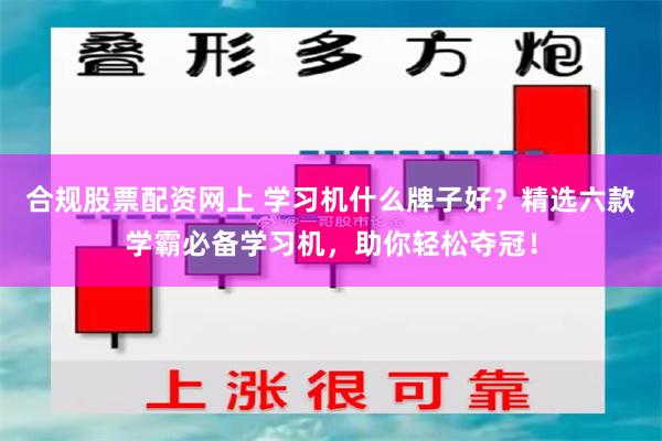 合规股票配资网上 学习机什么牌子好？精选六款学霸必备学习机，助你轻松夺冠！