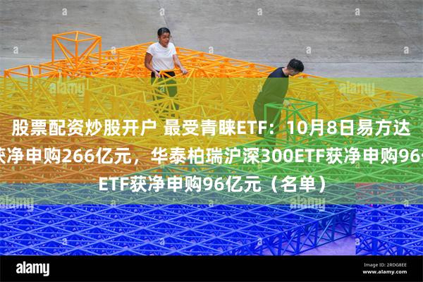 股票配资炒股开户 最受青睐ETF：10月8日易方达创业板ETF获净申购266亿元，华泰柏瑞沪深300ETF获净申购96亿元（名单）