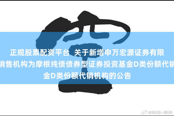 正规股票配资平台  关于新增申万宏源证券有限公司等多家销售机构为摩根纯债债券型证券投资基金D类份额代销机构的公告