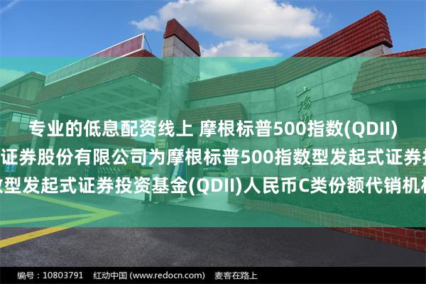 专业的低息配资线上 摩根标普500指数(QDII)人民币C: 关于新增东方证券股份有限公司为摩根标普500指数型发起式证券投资基金(QDII)人民币C类份额代销机构的公告