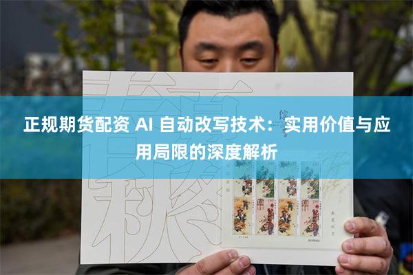 正规期货配资 AI 自动改写技术：实用价值与应用局限的深度解析