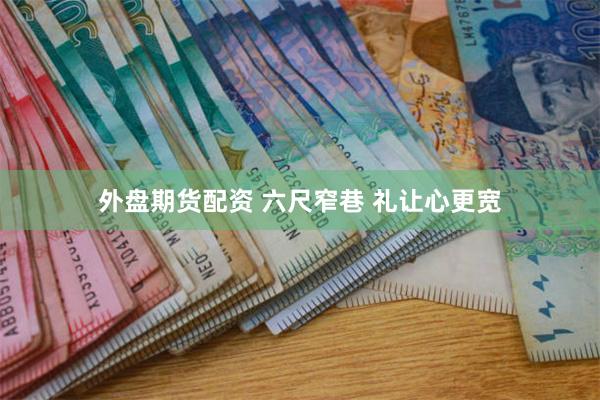 外盘期货配资 六尺窄巷 礼让心更宽