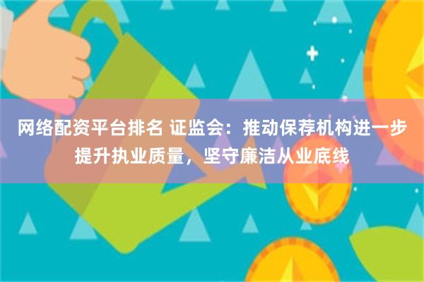 网络配资平台排名 证监会：推动保荐机构进一步提升执业质量，坚守廉洁从业底线