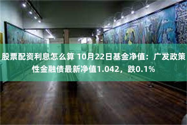 股票配资利息怎么算 10月22日基金净值：广发政策性金融债最新净值1.042，跌0.1%