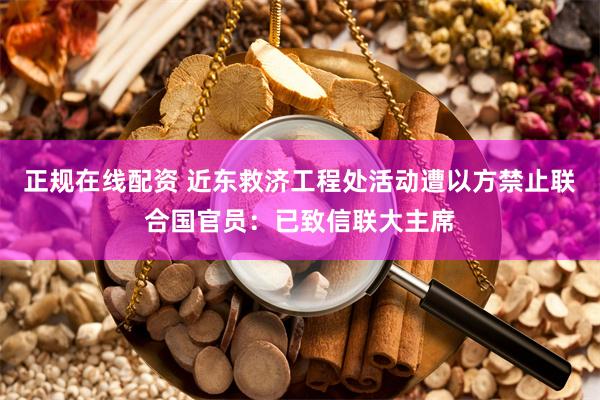 正规在线配资 近东救济工程处活动遭以方禁止联合国官员：已致信联大主席