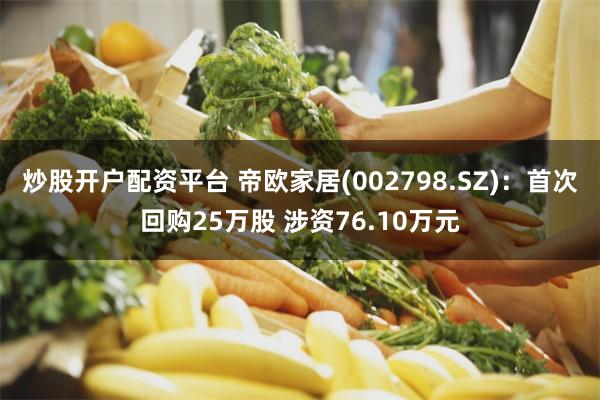 炒股开户配资平台 帝欧家居(002798.SZ)：首次回购25万股 涉资76.10万元