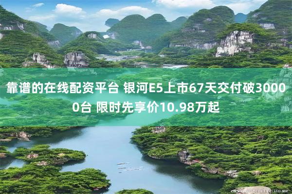 靠谱的在线配资平台 银河E5上市67天交付破30000台 限时先享价10.98万起