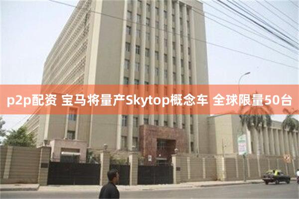 p2p配资 宝马将量产Skytop概念车 全球限量50台