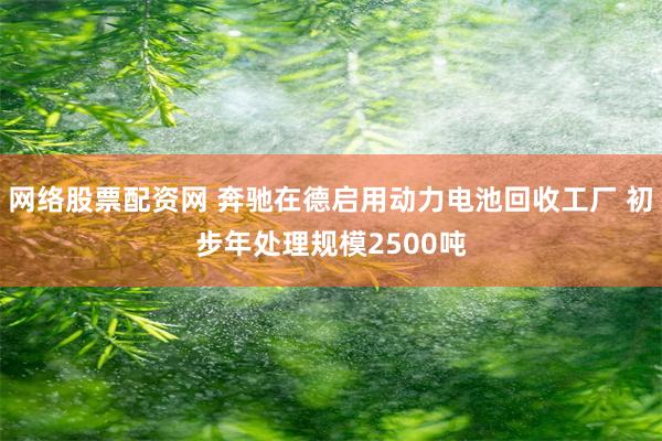 网络股票配资网 奔驰在德启用动力电池回收工厂 初步年处理规模2500吨