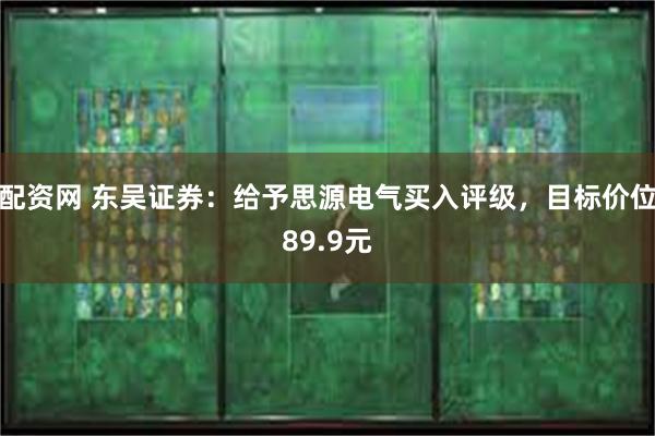 配资网 东吴证券：给予思源电气买入评级，目标价位89.9元