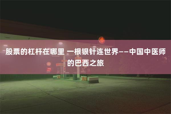 股票的杠杆在哪里 一根银针连世界——中国中医师的巴西之旅