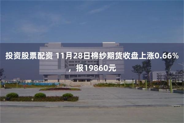 投资股票配资 11月28日棉纱期货收盘上涨0.66%，报19860元