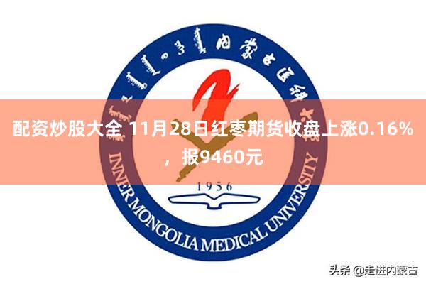 配资炒股大全 11月28日红枣期货收盘上涨0.16%，报9460元