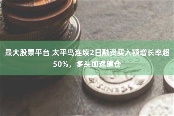 最大股票平台 太平鸟连续2日融资买入额增长率超50%，多头加速建仓