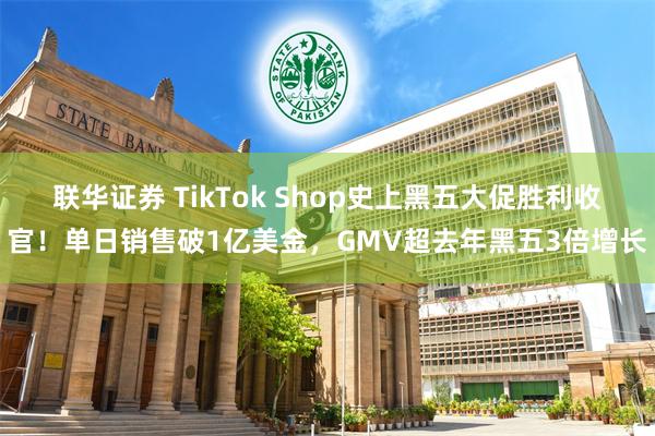 联华证券 TikTok Shop史上黑五大促胜利收官！单日销售破1亿美金，GMV超去年黑五3倍增长