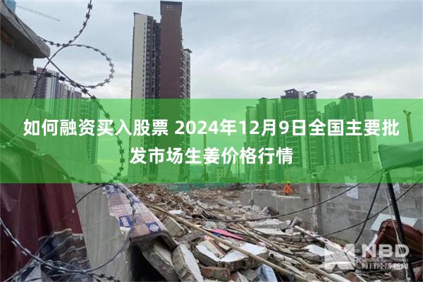 如何融资买入股票 2024年12月9日全国主要批发市场生姜价格行情