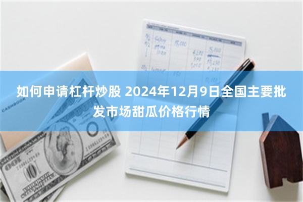 如何申请杠杆炒股 2024年12月9日全国主要批发市场甜瓜价格行情