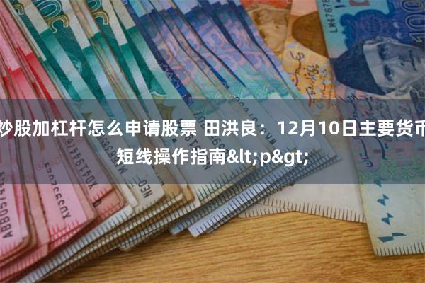 炒股加杠杆怎么申请股票 田洪良：12月10日主要货币短线操作指南<p>