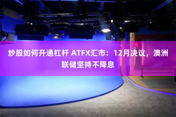 炒股如何开通杠杆 ATFX汇市：12月决议，澳洲联储坚持不降息