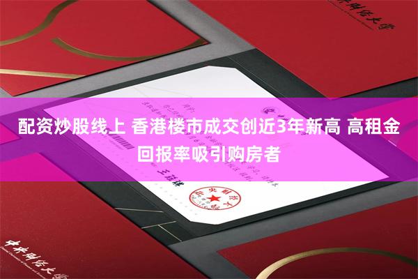 配资炒股线上 香港楼市成交创近3年新高 高租金回报率吸引购房者