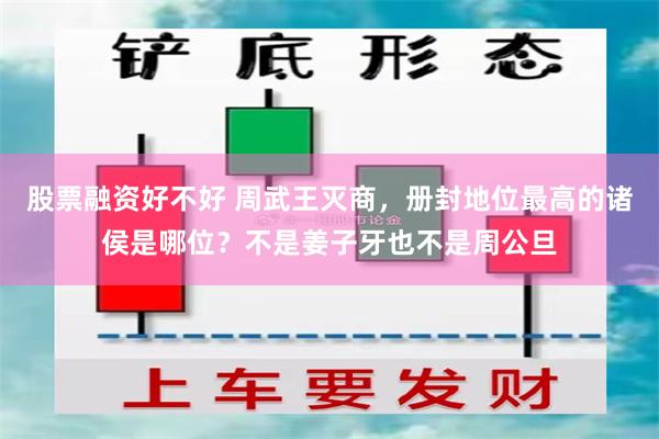 股票融资好不好 周武王灭商，册封地位最高的诸侯是哪位？不是姜子牙也不是周公旦