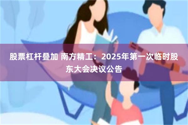 股票杠杆叠加 南方精工：2025年第一次临时股东大会决议公告