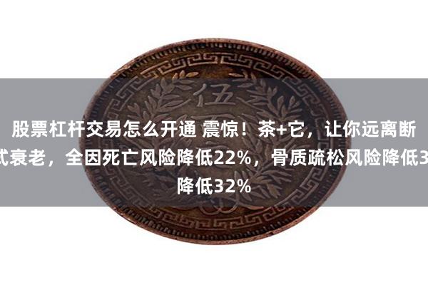 股票杠杆交易怎么开通 震惊！茶+它，让你远离断崖式衰老，全因死亡风险降低22%，骨质疏松风险降低32%