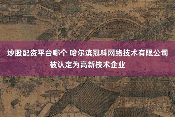 炒股配资平台哪个 哈尔滨冠科网络技术有限公司被认定为高新技术企业