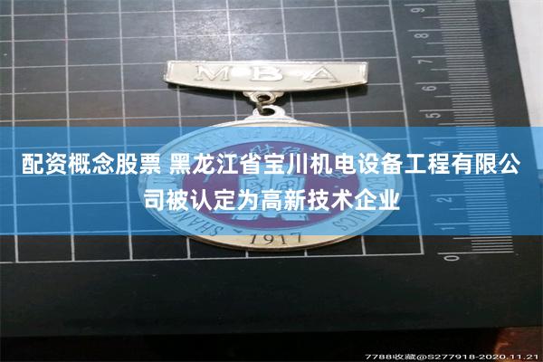 配资概念股票 黑龙江省宝川机电设备工程有限公司被认定为高新技术企业