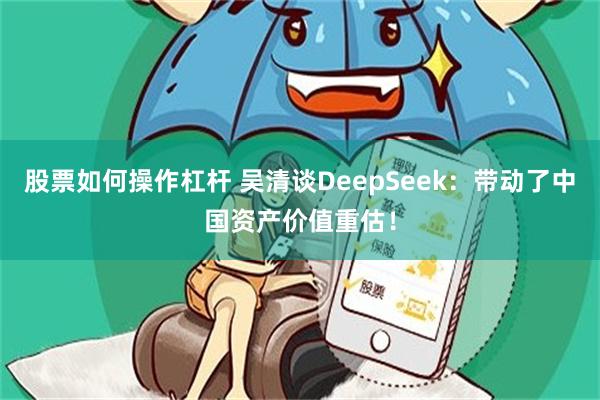 股票如何操作杠杆 吴清谈DeepSeek：带动了中国资产价值重估！