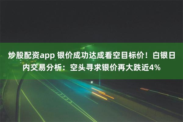 炒股配资app 银价成功达成看空目标价！白银日内交易分析：空头寻求银价再大跌近4%