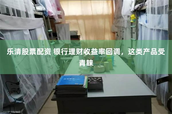 乐清股票配资 银行理财收益率回调，这类产品受青睐